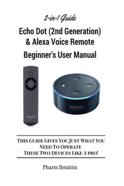All-New Echo Dot (2Nd Generation) & Alexa Voice Remote Beginner's User Manual: This Guide Gives You Just What You Need To Operate These Two Devices Like A Pro! (A 2-In-1 Guide)