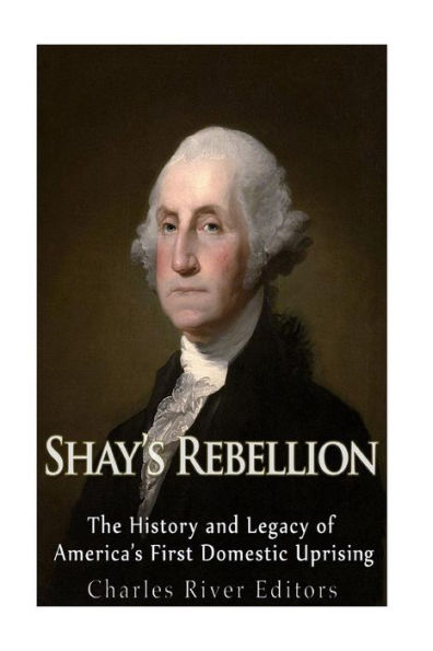 Shays? Rebellion: The History And Legacy Of America?S First Domestic Uprising