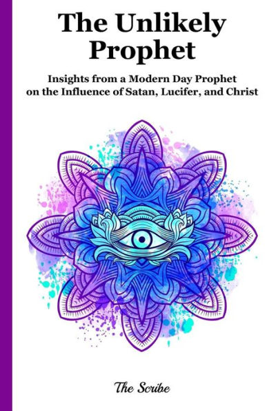 The Unlikely Prophet: Insights From A Modern Day Prophet On The Influence Of Satan, Lucifer, And Christ