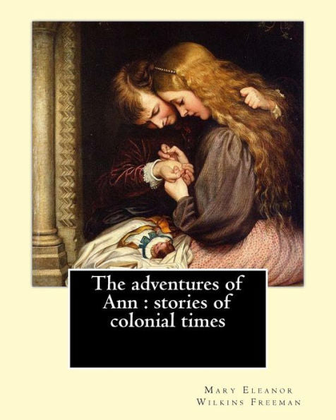 The Adventures Of Ann : Stories Of Colonial Times. By: Mary E. Wilkins: Mary Eleanor Wilkins Freeman (October 31, 1852 ? March 13, 1930) Was A Prominent 19Th-Century American Author.