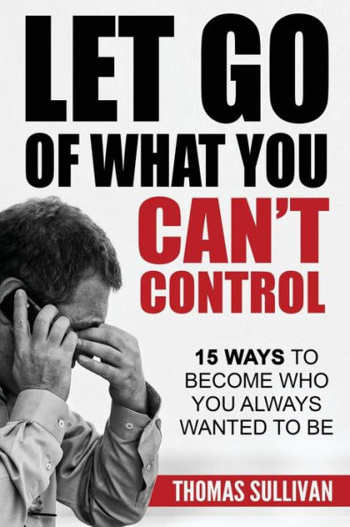 Let Go Of What You Can't Control: 15 Ways To Become Who You Always Wanted To Be (Stress Management) (Volume 1)