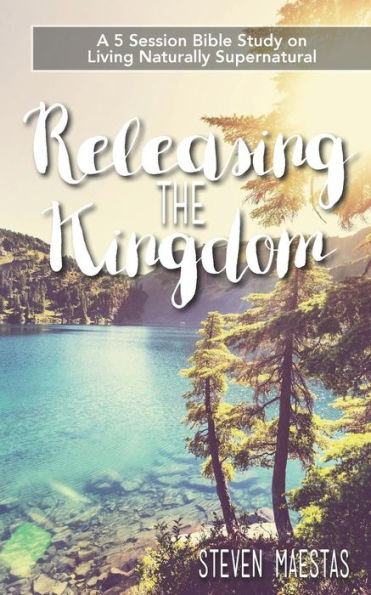Releasing The Kingdom: A 5 Week Group Or Individual Bible Study About Living Naturally Supernatural
