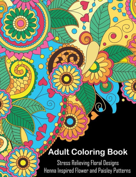 Adult Coloring Book: A Coloring Book For Adults Relaxation Featuring Henna Inspired Floral Designs And Paisley Patterns For Stress Relief