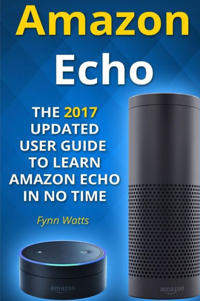 Amazon Echo: The 2017 Updated User Guide To Learn Amazon Echo In No Time