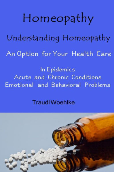 Homeopathy Understanding Homeopathy: An Option For Your Health Care In Epidemics, In Acute, Recurring And Chronical Conditions, And With ... Problems (Whole Health Now) (Volume 2)