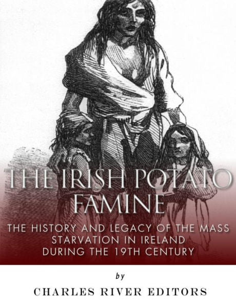 The Irish Potato Famine: The History And Legacy Of The Mass Starvation In Ireland During The 19Th Century