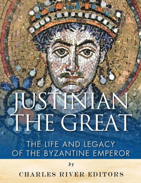 Justinian The Great: The Life And Legacy Of The Byzantine Emperor