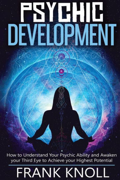 Psychic: Psychic Development: The Complete Psychic Development For Beginners: Psychic Development: How To Understand You Psychic Ability And Awaken Your Third Eye To Achieve Your Highest Potential