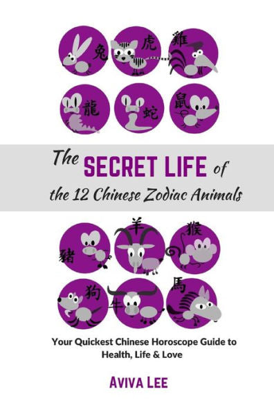 The Secret Life Of The 12 Chinese Zodiac Animals: Your Quickest Chinese Horoscope Guide To Health, Life, And Love