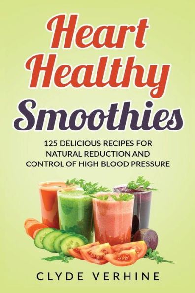 Heart Healthy Smoothies 125 Delicious Recipes For Natural Reduction And Control Of High Blood Pressure