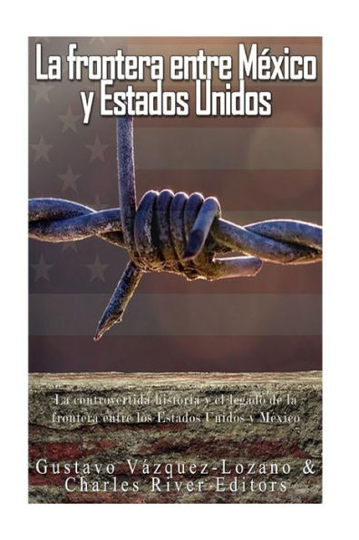 La Frontera Entre M?xico Y Estados Unidos: La Controvertida Historia Y El Legado De La Frontera Entre Los Estados Unidos Y M?xico (Spanish Edition)