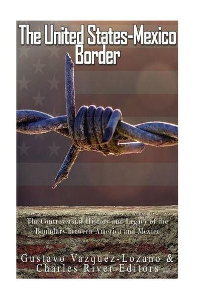 The United States-Mexico Border: The Controversial History And Legacy Of The Boundary Between America And Mexico