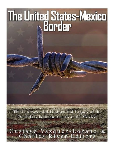 The United States-Mexico Border: The Controversial History And Legacy Of The Boundary Between America And Mexico - 9781542878609