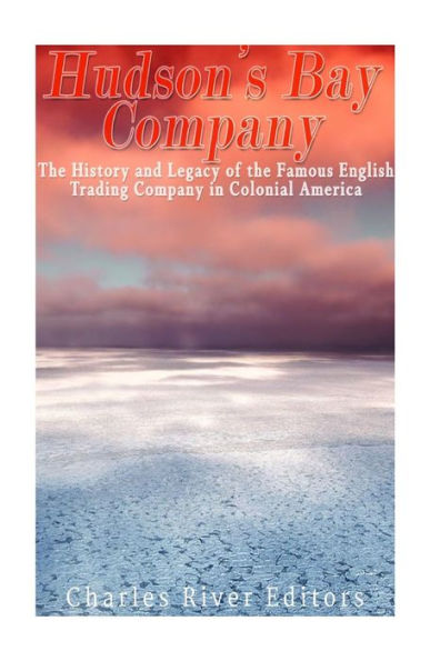 The Hudson?S Bay Company: The History And Legacy Of The Famous English Trading Company In Colonial America