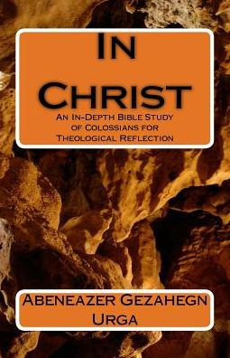 In Christ: An In-Depth Bible Study Of Colossians For Theological Reflection