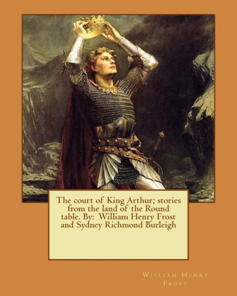 The Court Of King Arthur; Stories From The Land Of The Round Table. By: William Henry Frost And Sydney Richmond Burleigh