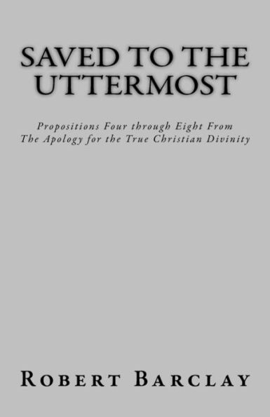Saved To The Uttermost: Propositions Four Through Eight From Robert Barclay's Apology For The True Christian Divinity (Msf Early Quakers Series)