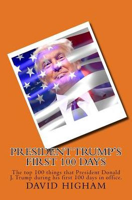 President Trump's First 100 Days: The Top 100 Things That President Donald J. Trump During His First 100 Days