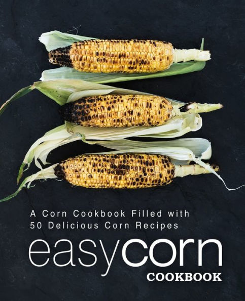 Easy Corn Cookbook: A Corn Cookbook Filled With 50 Delicious Corn Recipes