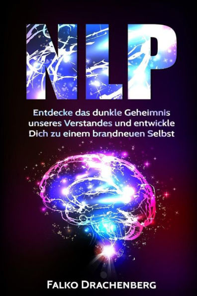 Nlp: Neurolinguistisches Programmieren: Entdecke Das Dunkle Geheimnis Unseres Verstandes Und Entwickle Dich Zu Einem Brandneuen Selbst (Nlp, Nlp Fur ... Konzentration Steigern) (German Edition)