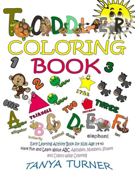 Toddler Coloring Book: Early Learning Activity Book For Kids Age 1-4 To Have Fun And Learn About Abc Alphabet, Numbers, Shapes And Colors While Coloring