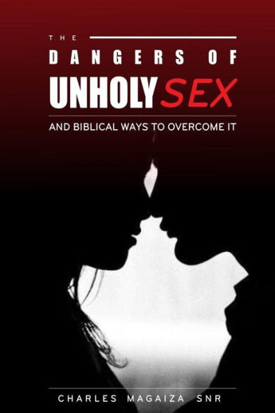 The Dangers Of Unholy Sex: And Biblical Ways To Overcoming It