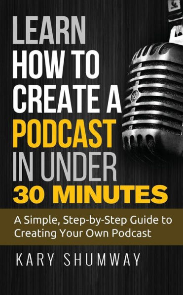 Learn How To Create A Podcast In Under 30 Minutes: A Simple, Step-By-Step Guide To Creating Your Own Podcast (Online Business Shortcuts)