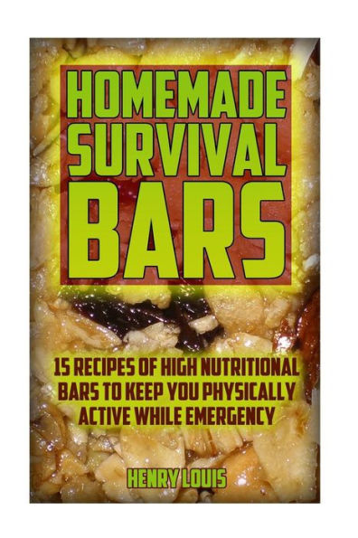 Homemade Survival Bars: 15 Recipes Of High Nutritional Bars To Keep You Physically Active While Emergency: (Survival Pantry, Canning And Preserving, Prepper's Pantry)