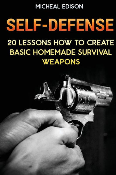 Self-Defense: 20 Lessons How To Create Basic Homemade Survival Weapons: (How To Survive, Survival Guide, Prepper's Guide)
