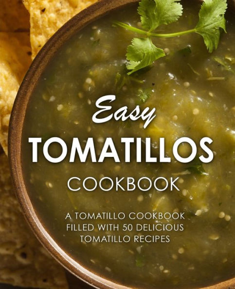 Easy Tomatillos Cookbook: A Tomatillo Cookbook Filled With 50 Delicious Tomatillo Recipes