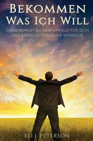 Bekommen Was Ich Will: So Gewinnst Du Dein Umfeld Fur Dich Und Erfullst Dir Deine Wunsche (German Edition)