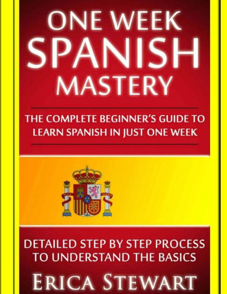 Spanish: One Week Spanish Mastery: The Complete Beginner’S Guide To Learning Spanish In Just 1 Week! Detailed Step By Step Process To Understand The Basics. (Language Mastery)