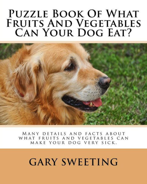 Puzzle Book Of What Fruits And Vegetables Can Your Dog Eat?: Many Details And Facts About What Fruits And Vegetables Can Make Your Dog Very Sick Included.