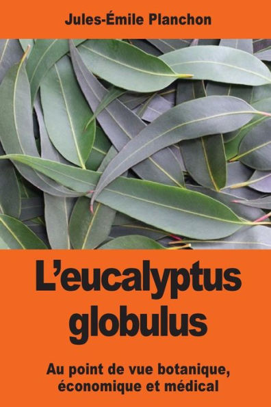 L'Eucalyptus Globulus: Au Point De Vue Botanique, Économique Et Médical (French Edition)