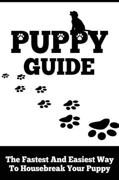 Puppy Guide: The Fastest And Easiest Way To Housebreak Your Puppy