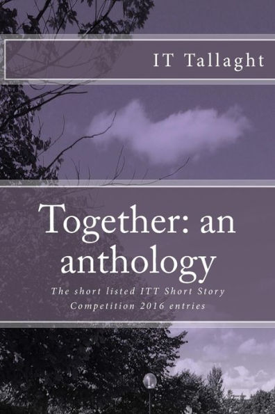 Together: An Anthology: 10 Short Listed Stories From The It Tallaght Short Story Competition, 2016 (It Tallaght Short Story Competition Short List) (Volume 1)