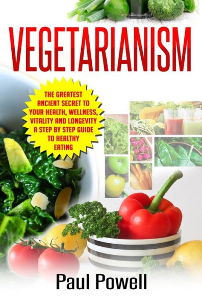 Vegetarianism: The Greatest Ancient Secret To Your Health, Wellness, Vitality And Longevity A Step By Step Guide To Healthy Eating