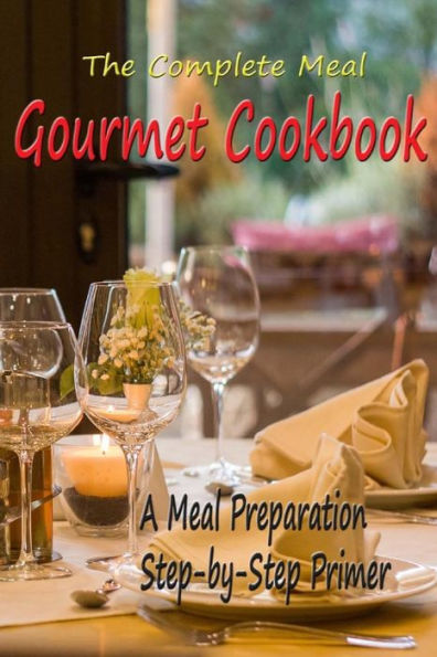 The Complete Meal Gourmet Cookbook: A Meal Preparation Step-By-Step Primer