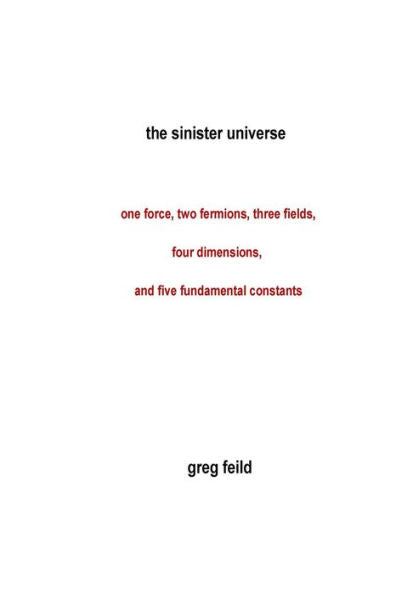 The Sinister Universe: One Force, Two Fermions, Three Fields, Four Dimensions, And Five Fundamental Constants
