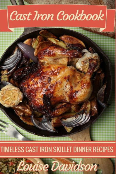Cast Iron Cookbook: Timeless Cast Iron Skillet Dinner Recipes