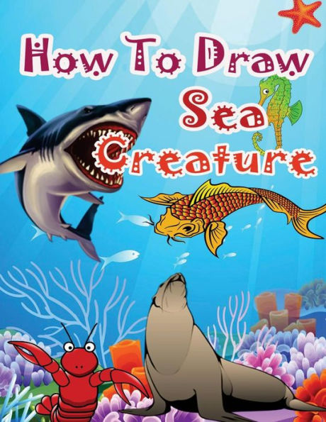 How To Draw Sea Creatures: How To Draw Incredible Sharks And Other Ocean Giants (How To Draw Underwater Sea Creatures)