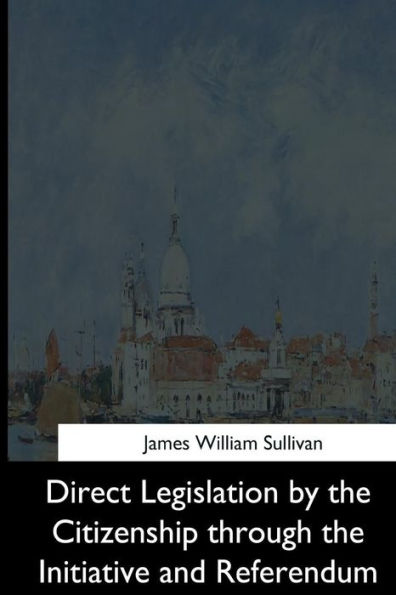 Direct Legislation By The Citizenship Through The Initiative And Referendum - 9781544612133