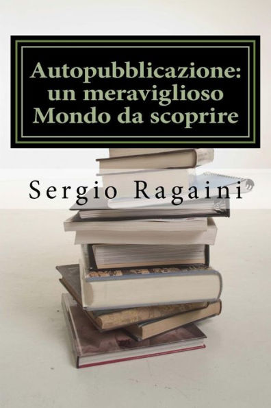 Autopubblicazione: Un Meraviglioso Mondo Da Scoprire: Guida "Esperienziale" Al Mondo Dell'Autopubblicazione (Italian Edition)