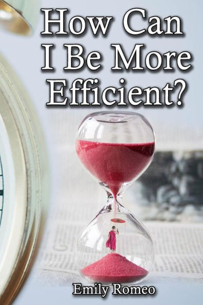 How Can I Be More Efficient?: Practical Solutions That Will Enhance Your Capabilities