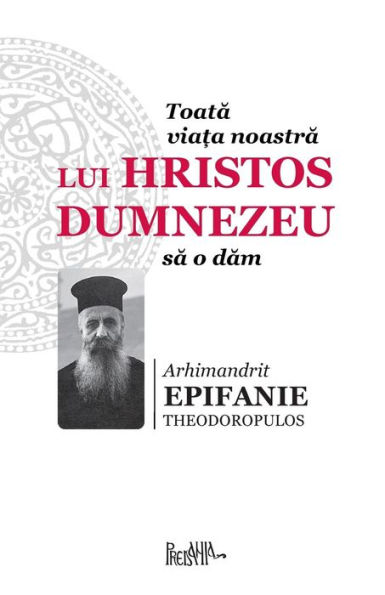 Toata Viata Noastra Lui Hristos Dumnezeu Sa O Dam (Romanian Edition)