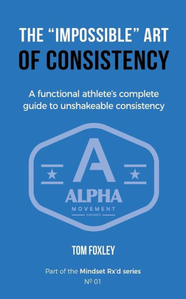The "Impossible" Art Of Consistency: The Functional Athlete's Complete Guide To Unshakeable Consistency (Mindset Rx'D)