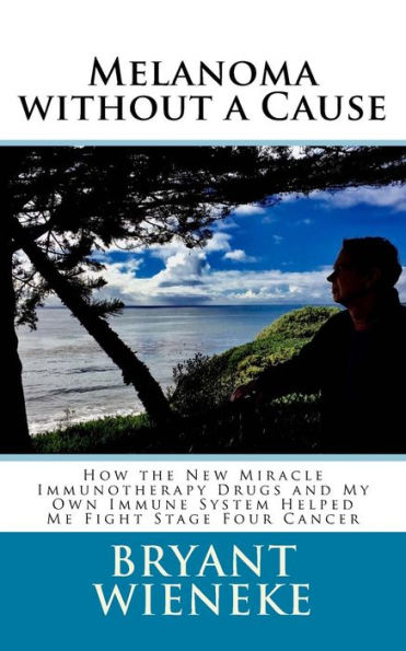 Melanoma Without A Cause: How The New Miracle Immunotherapy Drugs And My Own Immune System Helped Me Fight Stage Four Cancer