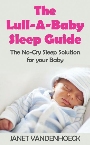 The Lull-A-Baby Sleep Guide 1: Part 1: The No-Cry Sleep Solution For Your Baby