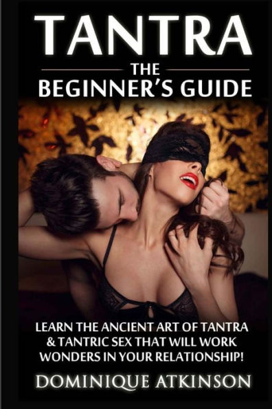 Tantra: The Beginner's Guide: Learn The Ancient Art Of Tantra & That Will Work Wonders In Your Relationship! Discover The Secrets Of Tantra & Tantric Sex In This Amazing Book (Wellness For Everybody)