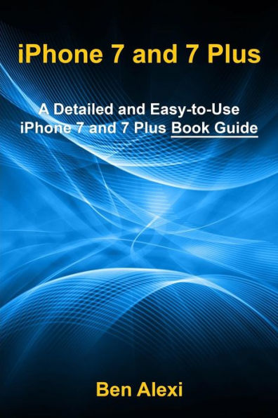 Iphone 7 And 7 Plus: A Detailed And Easy-To-Use Iphone 7 And 7 Plus Book Guide